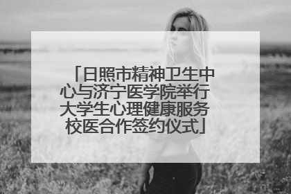 日照市精神卫生中心与济宁医学院举行大学生心理健康服务校医合作签约仪式